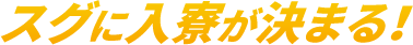 スグに入寮が決まる！