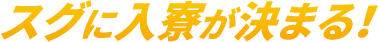 スグに入寮が決まる！